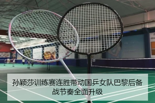 孙颖莎训练赛连胜带动国乒女队巴黎后备战节奏全面升级