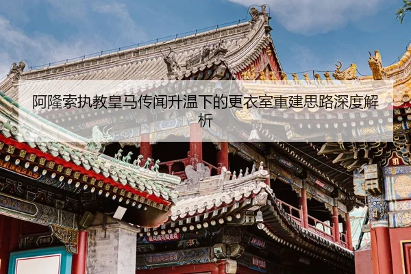 阿隆索执教皇马传闻升温下的更衣室重建思路深度解析