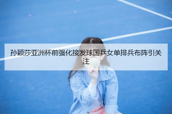孙颖莎亚洲杯前强化接发球国乒女单排兵布阵引关注