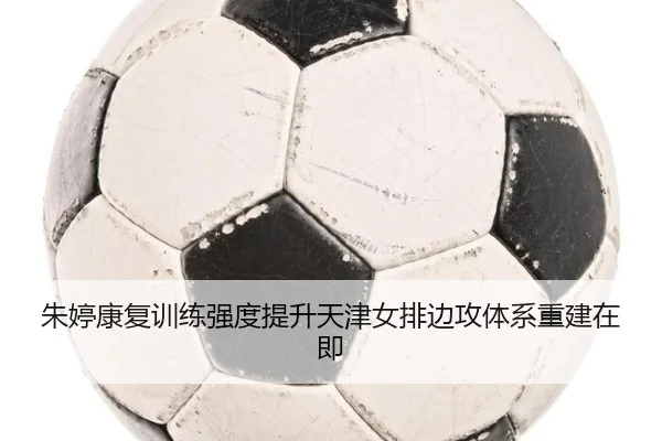 朱婷康复训练强度提升天津女排边攻体系重建在即