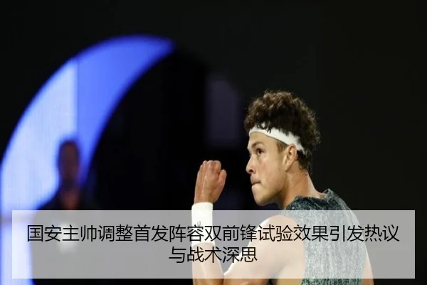 国安主帅调整首发阵容双前锋试验效果引发热议与战术深思