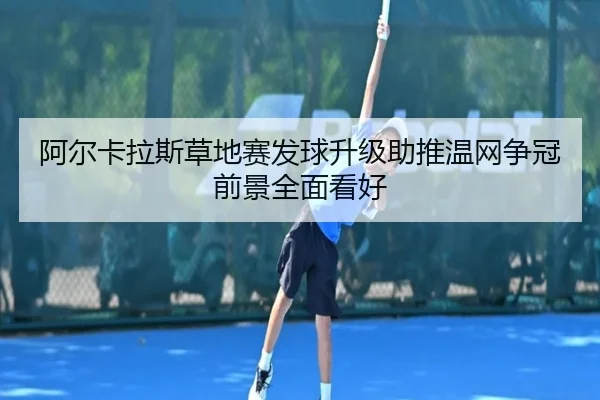 阿尔卡拉斯草地赛发球升级助推温网争冠前景全面看好