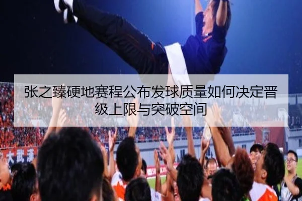 张之臻硬地赛程公布发球质量如何决定晋级上限与突破空间