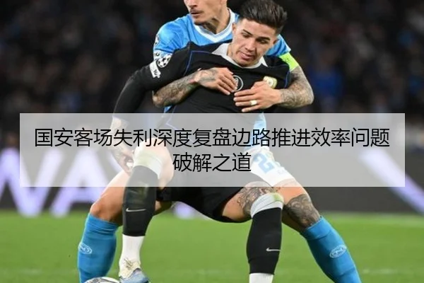 国安客场失利深度复盘边路推进效率问题破解之道