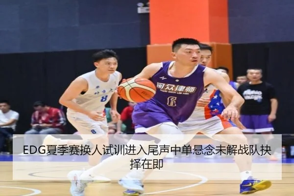 EDG夏季赛换人试训进入尾声中单悬念未解战队抉择在即