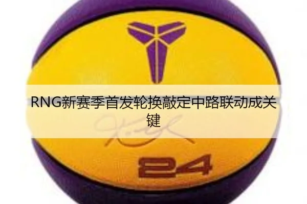 RNG新赛季首发轮换敲定中路联动成关键