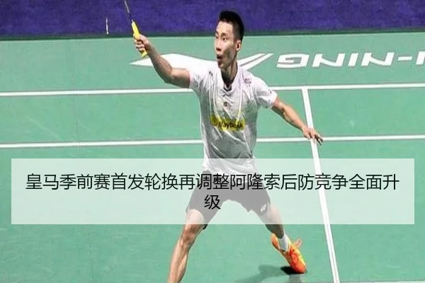 皇马季前赛首发轮换再调整阿隆索后防竞争全面升级