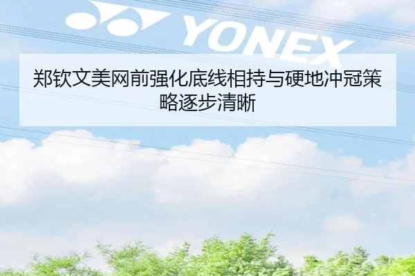 郑钦文美网前强化底线相持与硬地冲冠策略逐步清晰