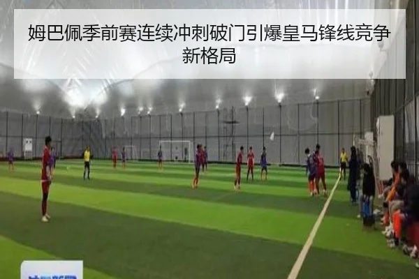 姆巴佩季前赛连续冲刺破门引爆皇马锋线竞争新格局
