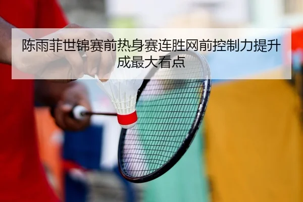 陈雨菲世锦赛前热身赛连胜网前控制力提升成最大看点